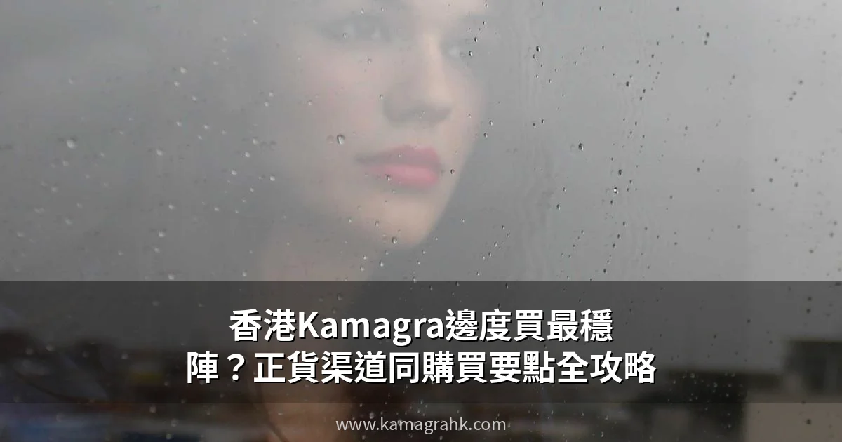 香港Kamagra邊度買最穩陣？正貨渠道同購買要點全攻略