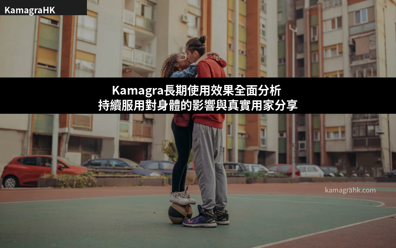 Kamagra長期使用效果全面分析 持續服用對身體的影響與真實用家分享