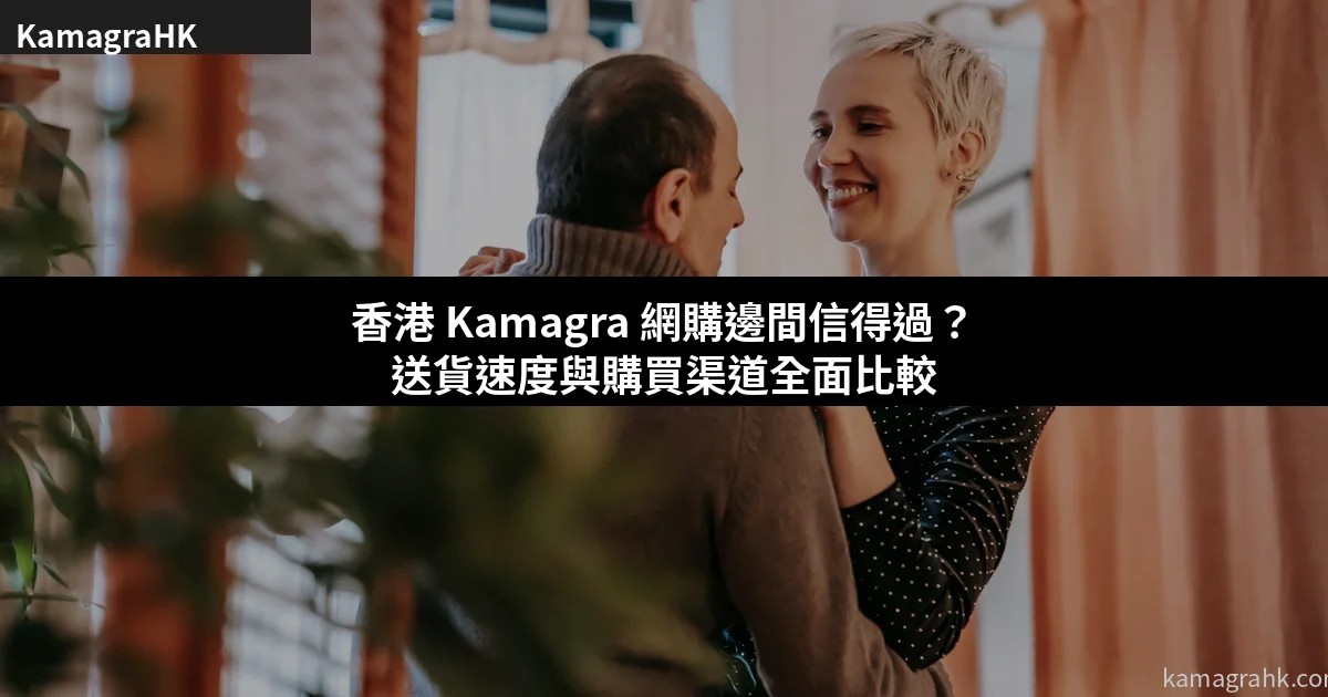 香港 Kamagra 網購邊間信得過？送貨速度與購買渠道全面比較