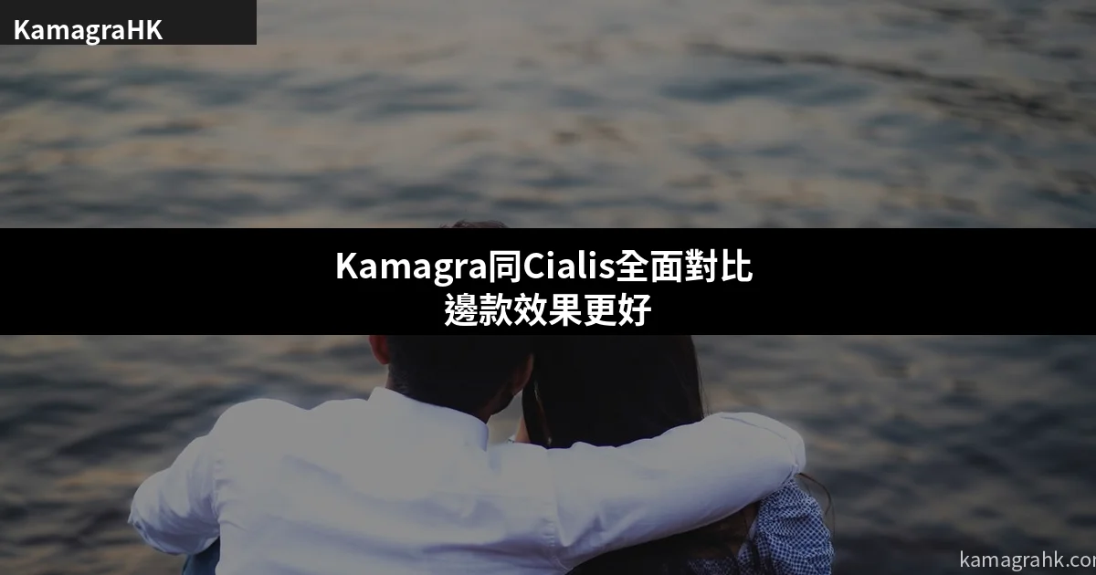 Kamagra同Cialis全面對比 邊款效果更好更適合香港用家