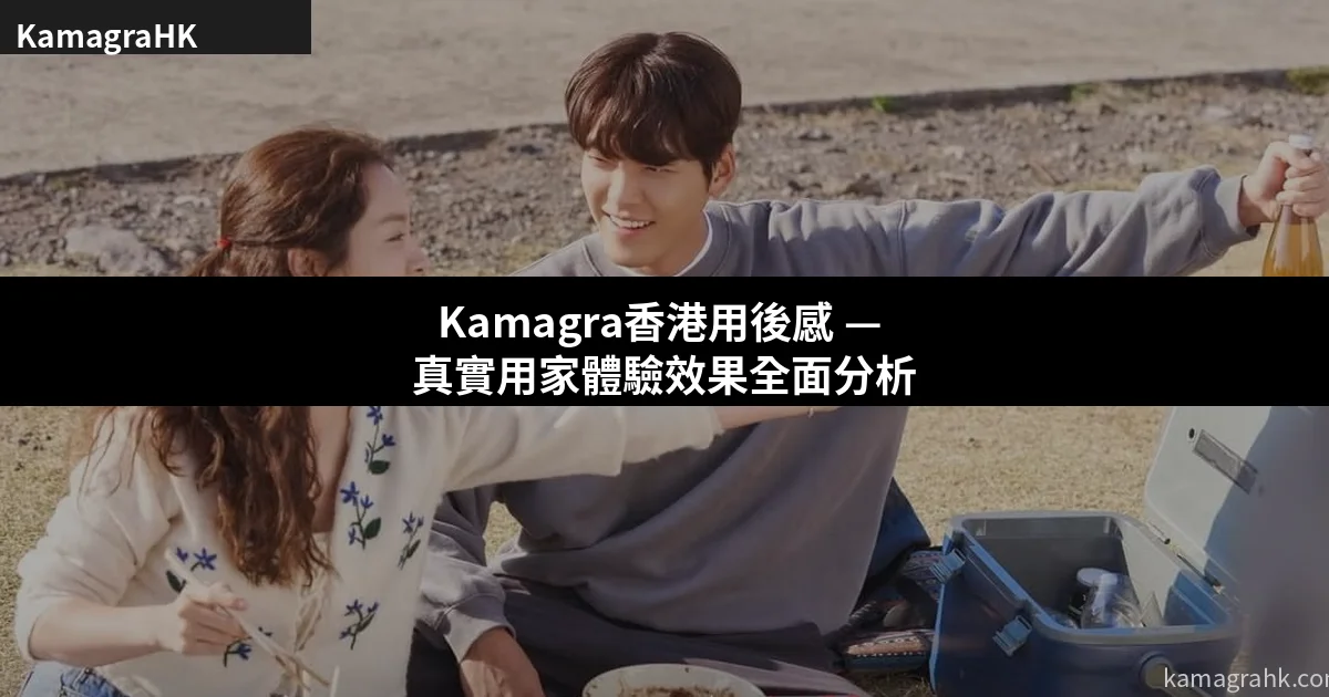 Kamagra香港用後感 — 真實用家體驗效果全面分析