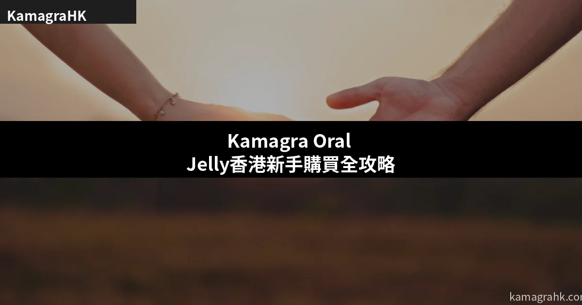 Kamagra Oral Jelly香港新手購買全攻略