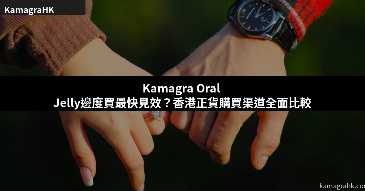 Kamagra Oral Jelly邊度買最快見效？香港正貨購買渠道全面比較