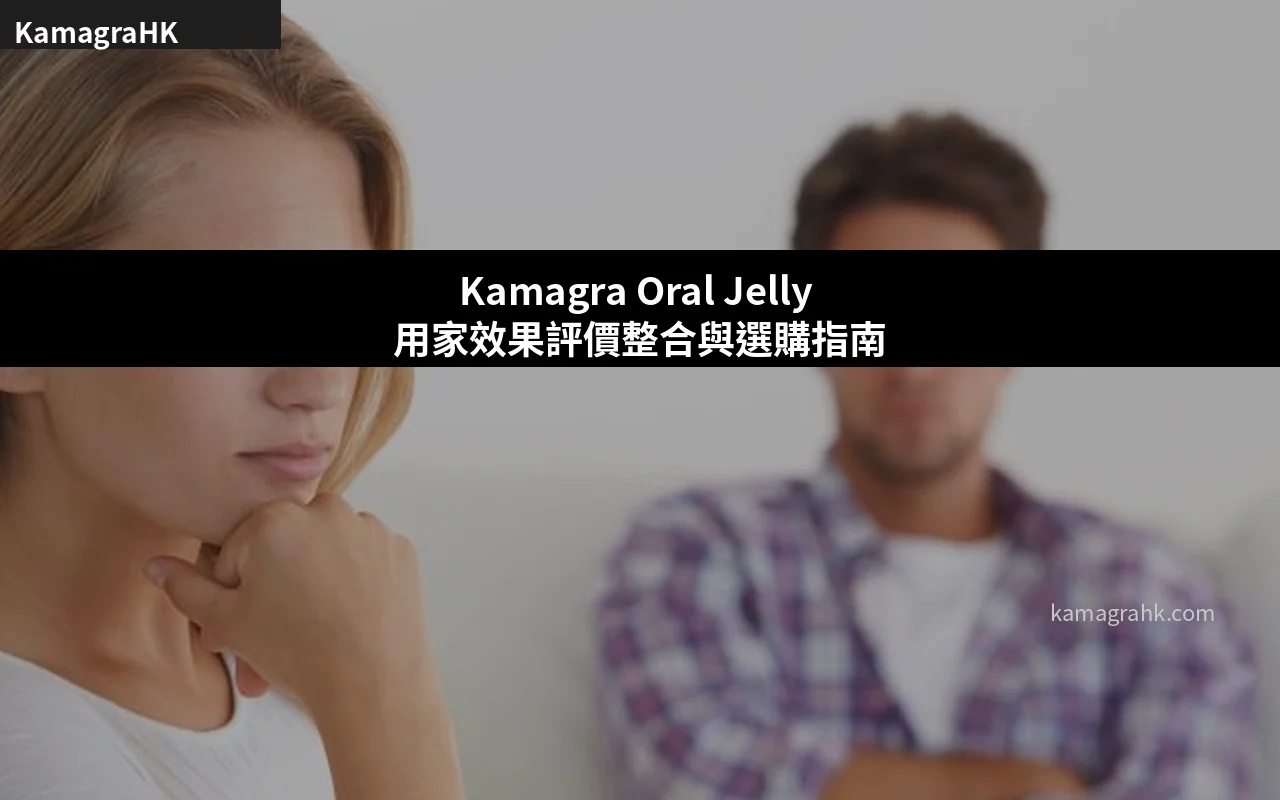 Kamagra Oral Jelly 用家效果評價整合與選購指南