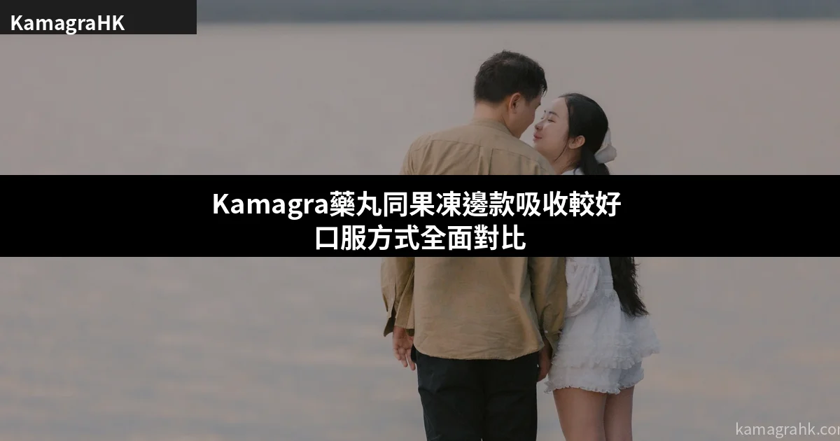 Kamagra藥丸同果凍邊款吸收較好?口服方式全面對比