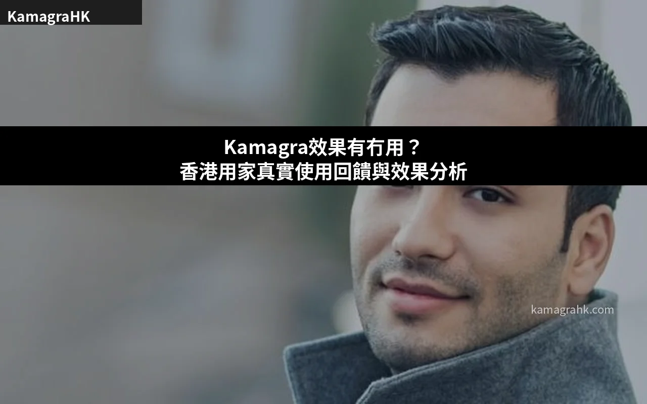 Kamagra真係有效嗎?香港用家真實評價與效果分析