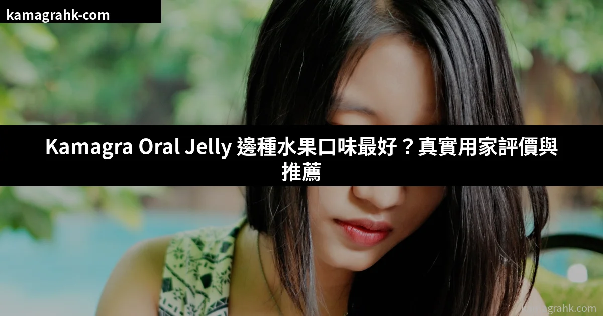 Kamagra Oral Jelly 邊種水果口味最好？真實用家評價與推薦