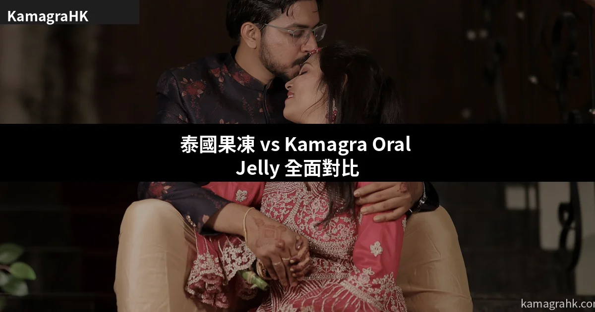 泰國果凍 vs Kamagra Oral Jelly：成分、效果與安全性全面對比 香港用家必讀