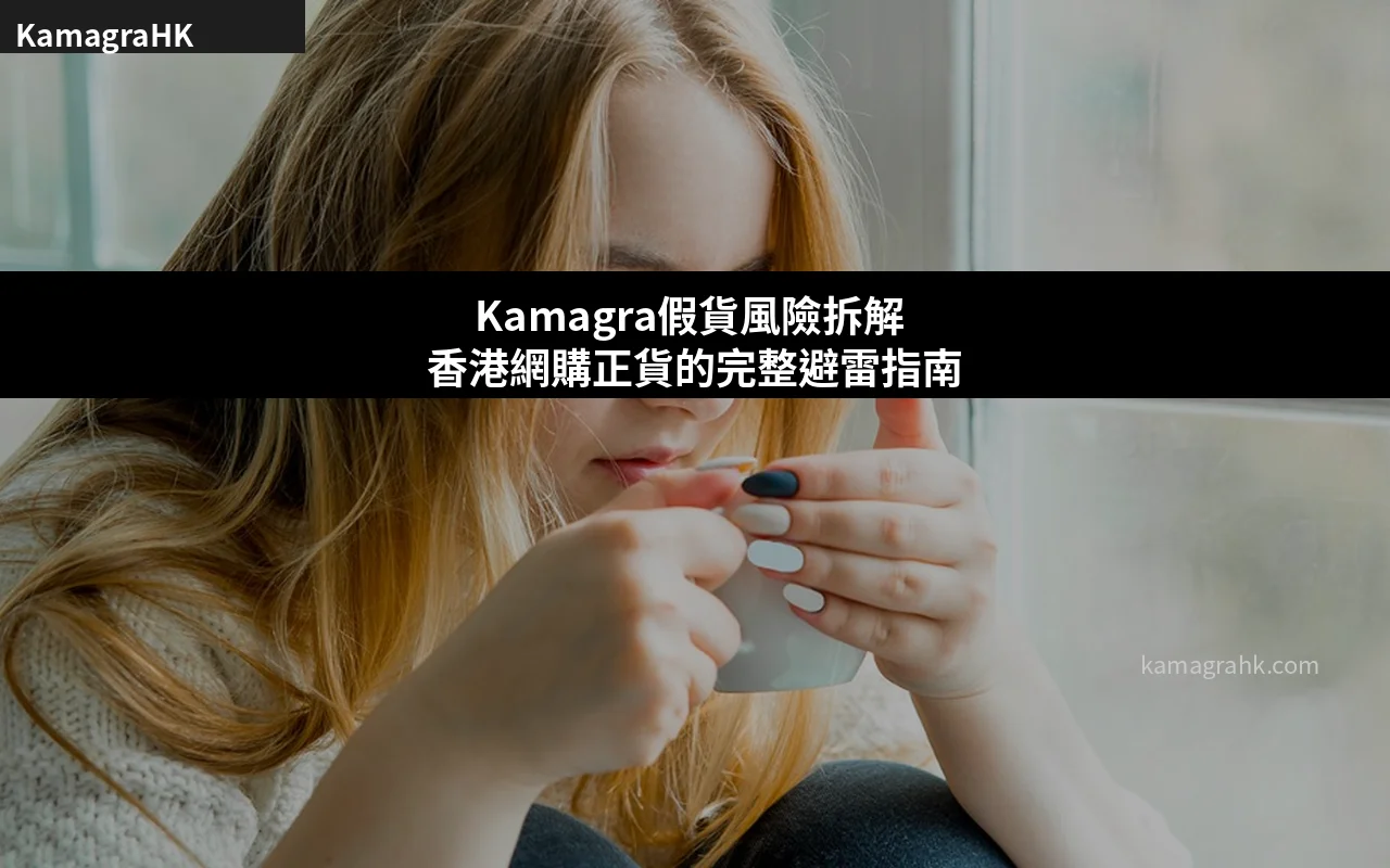 Kamagra假貨風險拆解 香港網購正貨的完整避雷指南
