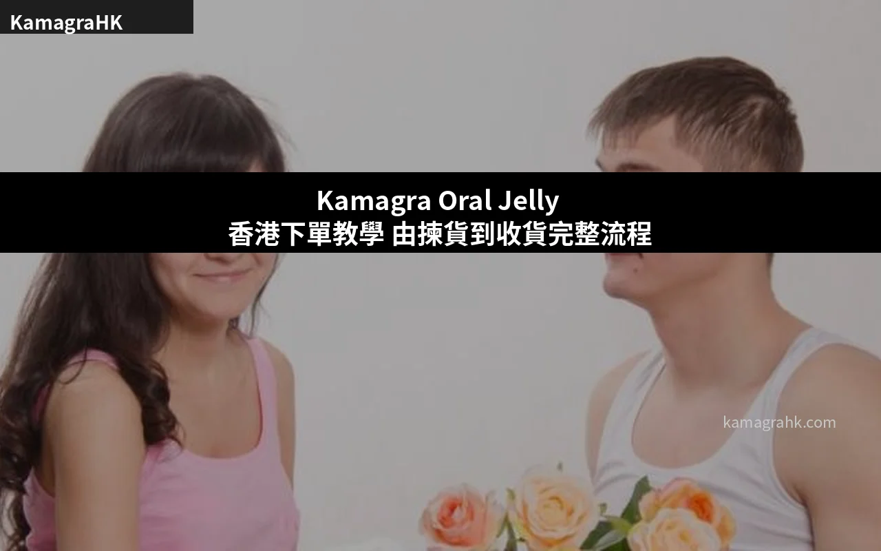 Kamagra Oral Jelly 香港下單教學 由揀貨到收貨完整流程