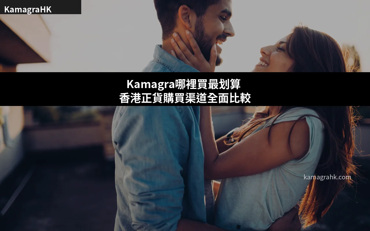 Kamagra哪裡買最划算 香港正貨購買渠道全面比較