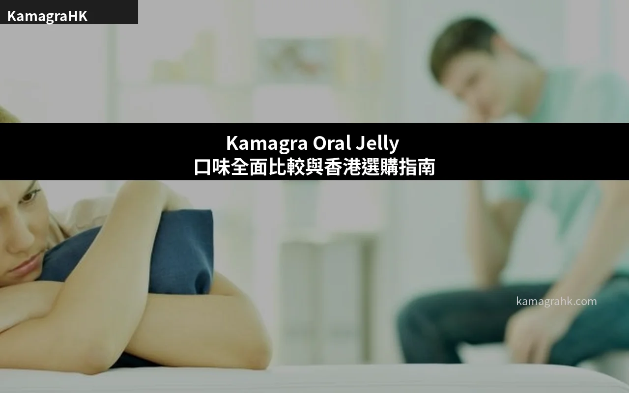 Kamagra Oral Jelly 口味全面比較與香港選購指南